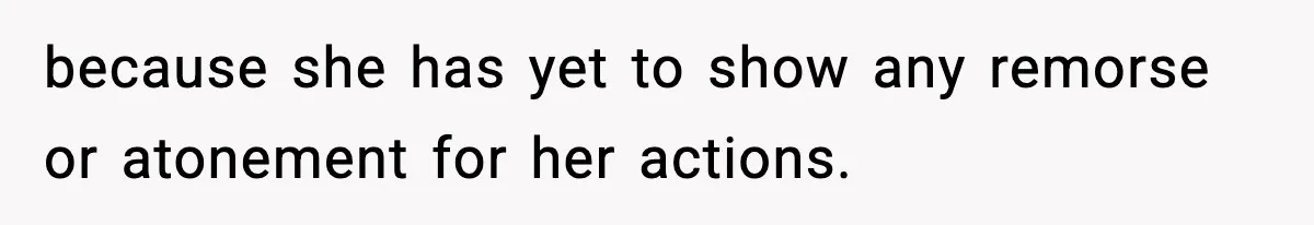 because she has yet to show any remorse or atonement for her actions.