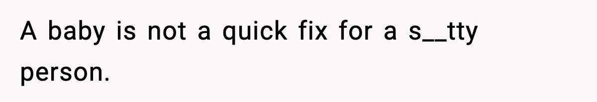 A baby is not a quick fix for a s__tty person.