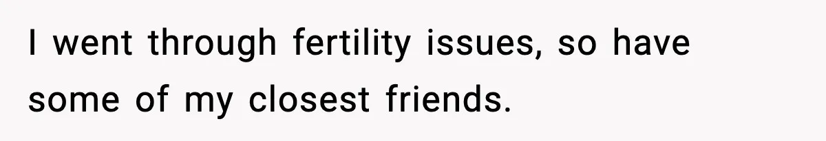 I went through fertility issues, so have some of my closest friends.