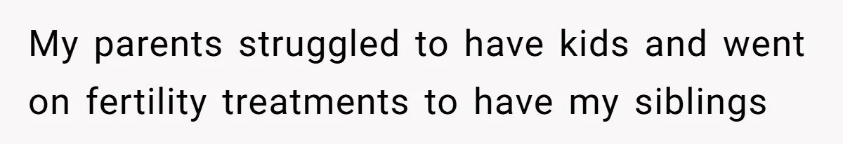 My parents struggled to have kids and went on fertility treatments to have my siblings