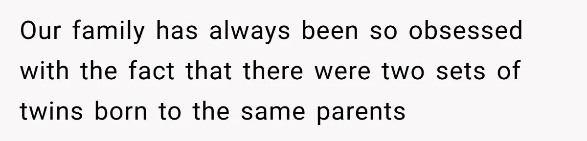 Our family has always been so obsessed with the fact that there were two sets of twins born to the same parents