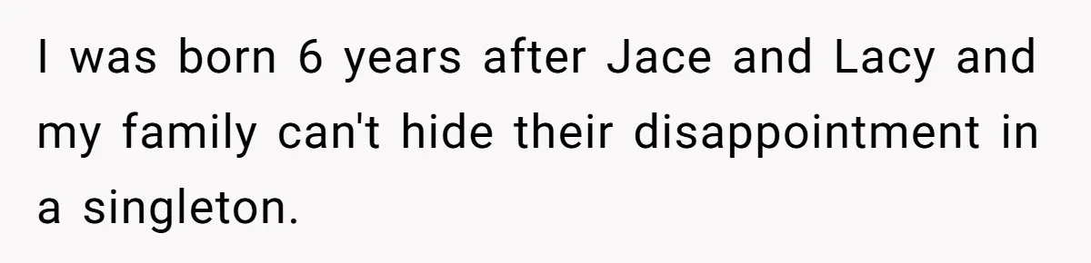I was born 6 years after Jace and Lacy and my family can't hide their disappointment in a singleton.