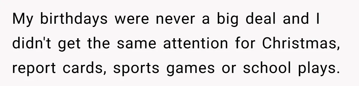 My birthdays were never a big deal and I didn't get the same attention for Christmas, report cards, sports games or school plays.