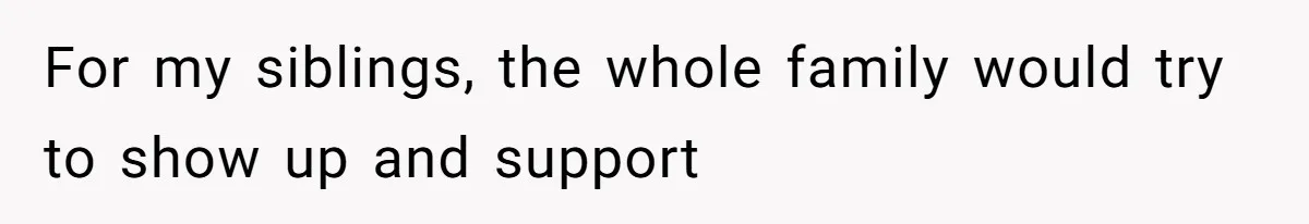 For my siblings, the whole family would try to show up and support