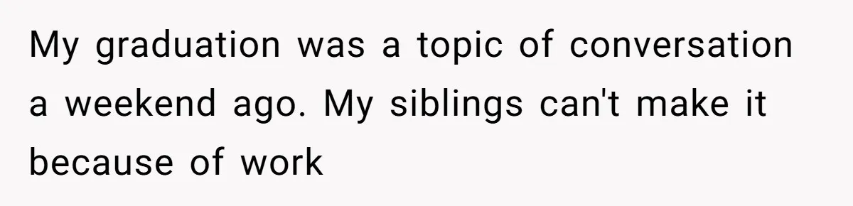 My graduation was a topic of conversation a weekend ago. My siblings can't make it because of work