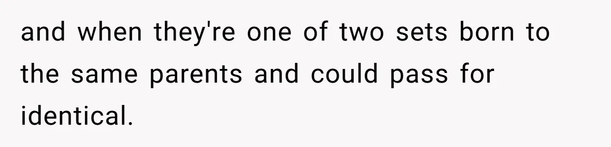 and when they're one of two sets born to the same parents and could pass for identical.