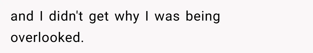 and I didn't get why I was being overlooked.