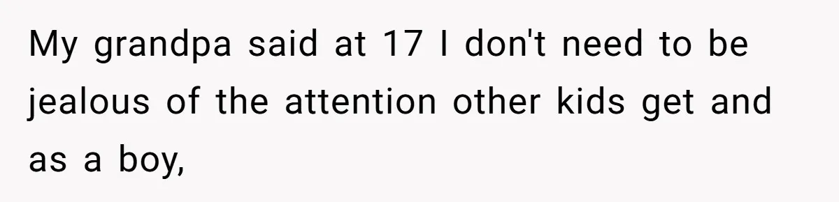 My grandpa said at 17 I don't need to be jealous of the attention other kids get and as a boy,