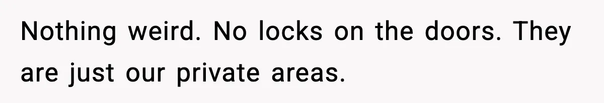 Nothing weird. No locks on the doors. They are just our private areas.