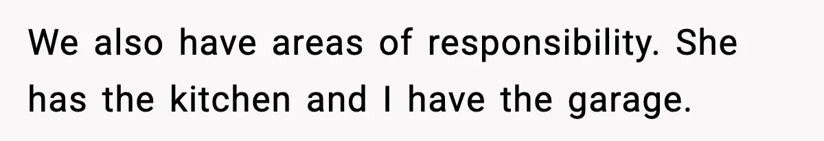 We also have areas of responsibility. She has the kitchen and I have the garage.