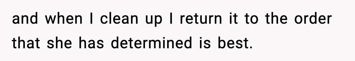 and when I clean up I return it to the order that she has determined is best.