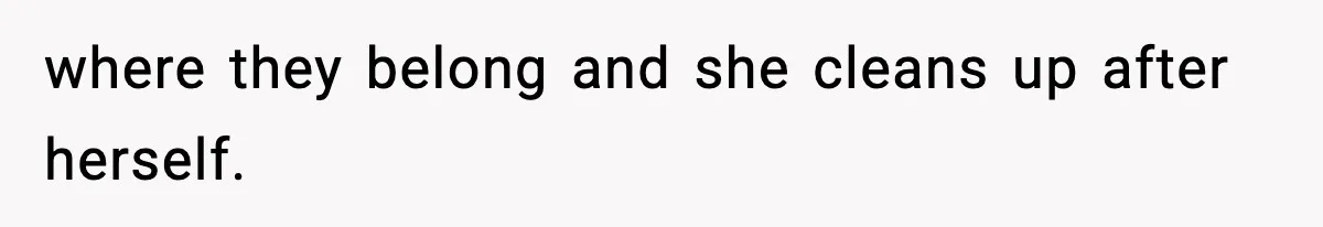 where they belong and she cleans up after herself.