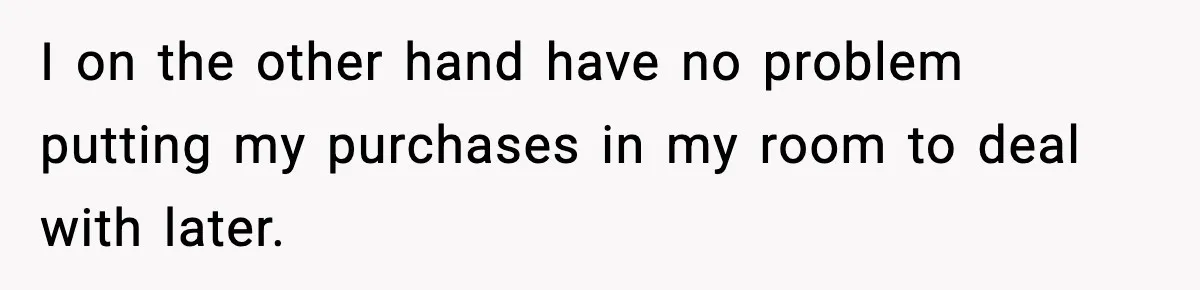 I on the other hand have no problem putting my purchases in my room to deal with later.