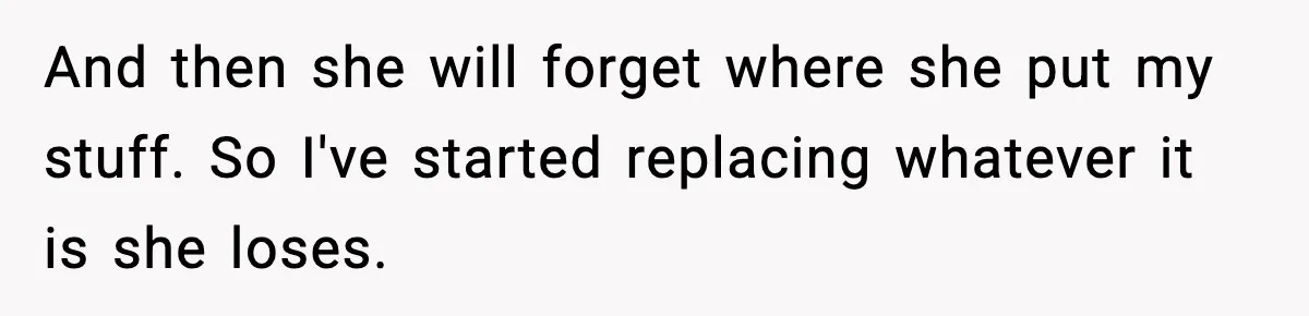 And then she will forget where she put my stuff. So I've started replacing whatever it is she loses.