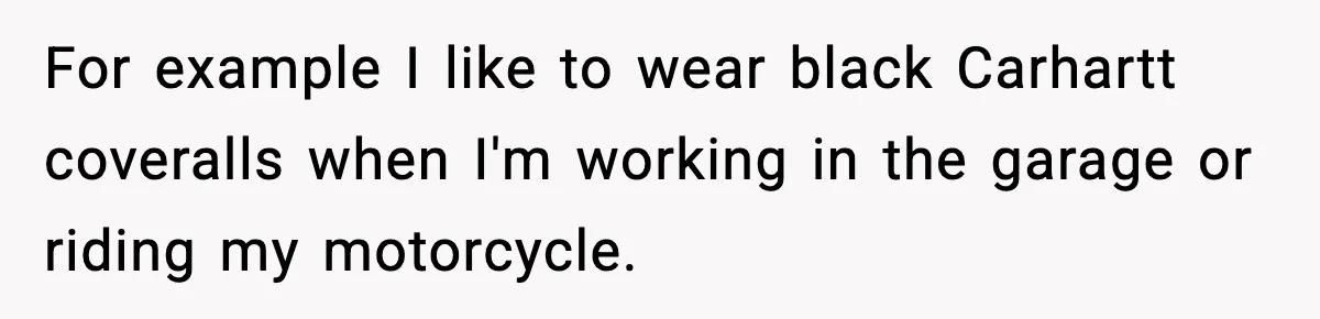 For example I like to wear black Carhartt coveralls when I'm working in the garage or riding my motorcycle.