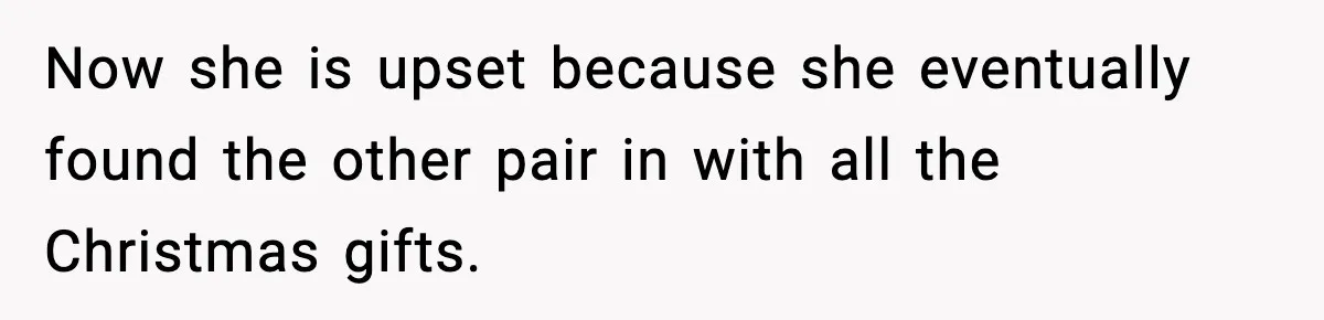 Now she is upset because she eventually found the other pair in with all the Christmas gifts.