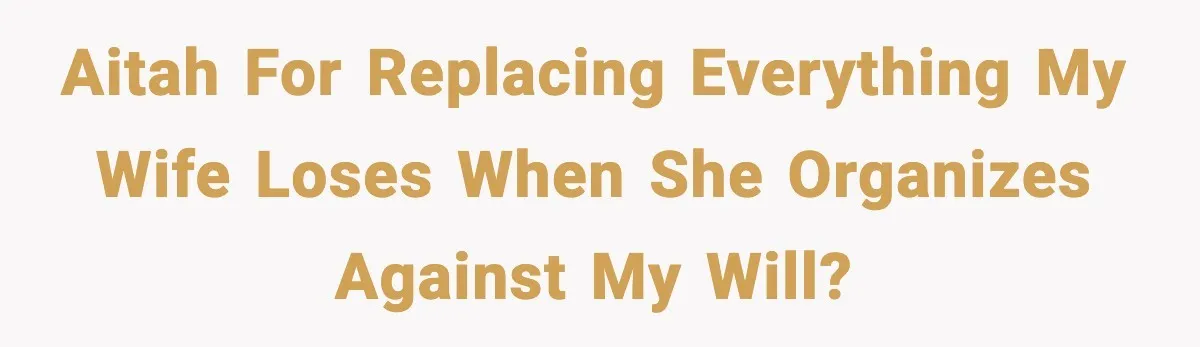 AITAH for replacing everything my wife loses when she organizes against my will?