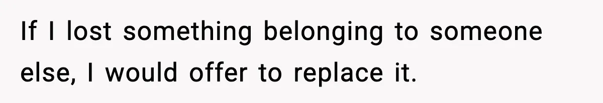 If I lost something belonging to someone else, I would offer to replace it.