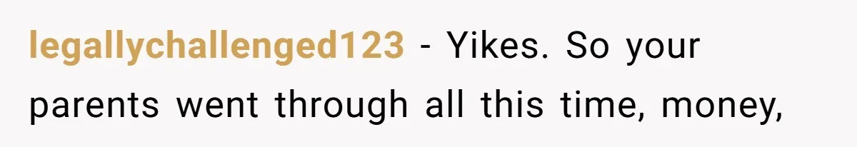 legallychallenged123 − Yikes. So your parents went through all this time, money,