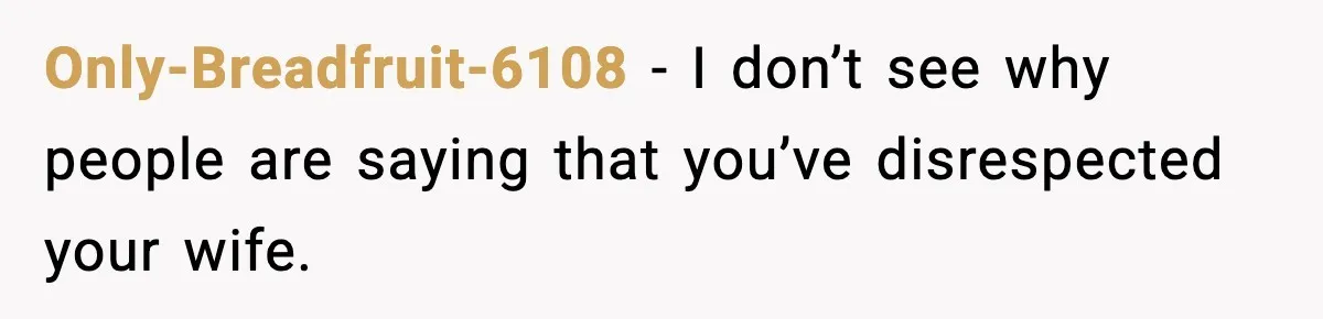 Only-Breadfruit-6108 − I don’t see why people are saying that you’ve disrespected your wife.