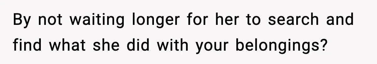 By not waiting longer for her to search and find what she did with your belongings?