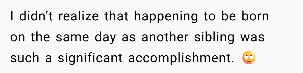 I didn’t realize that happening to be born on the same day as another sibling was such a significant accomplishment. 🙄