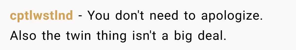 cptlwstlnd − You don't need to apologize. Also the twin thing isn't a big deal.
