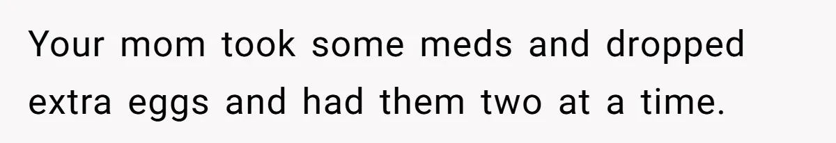 Your mom took some meds and dropped extra eggs and had them two at a time.
