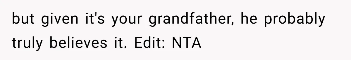but given it's your grandfather, he probably truly believes it. Edit: NTA