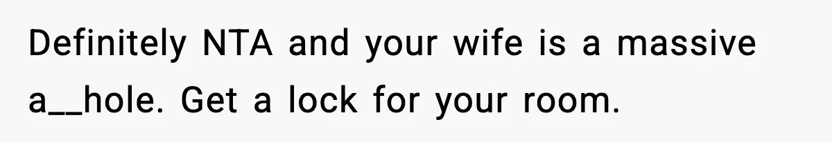 Definitely NTA and your wife is a massive a__hole. Get a lock for your room.