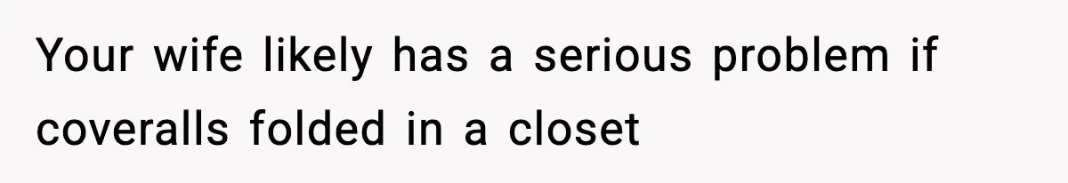Your wife likely has a serious problem if coveralls folded in a closet