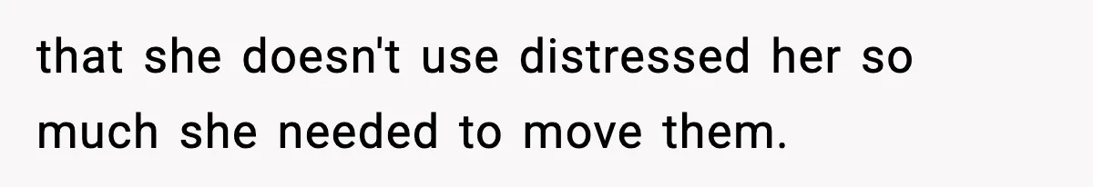 that she doesn't use distressed her so much she needed to move them.