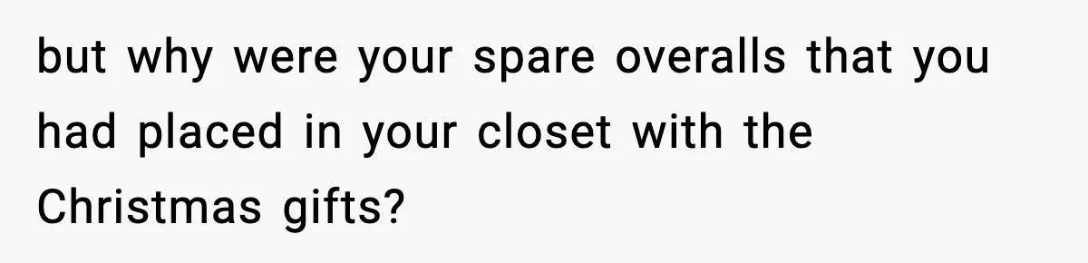 but why were your spare overalls that you had placed in your closet with the Christmas gifts?