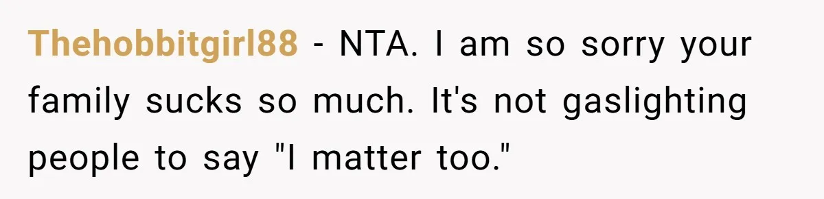 Thehobbitgirl88 − NTA. I am so sorry your family sucks so much. It's not gaslighting people to say "I matter too."