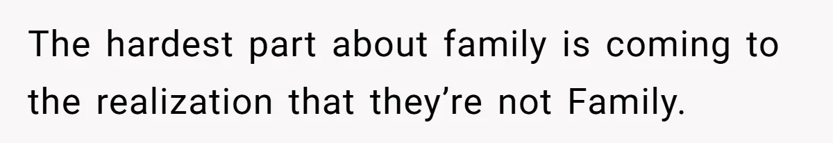 The hardest part about family is coming to the realization that they’re not Family.