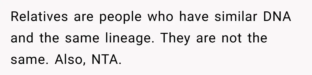 Relatives are people who have similar DNA and the same lineage. They are not the same. Also, NTA.