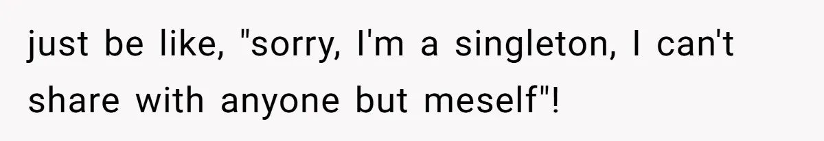 just be like, "sorry, I'm a singleton, I can't share with anyone but meself"!