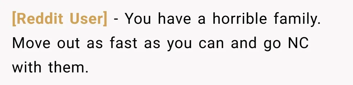 [Reddit User] − You have a horrible family. Move out as fast as you can and go NC with them.