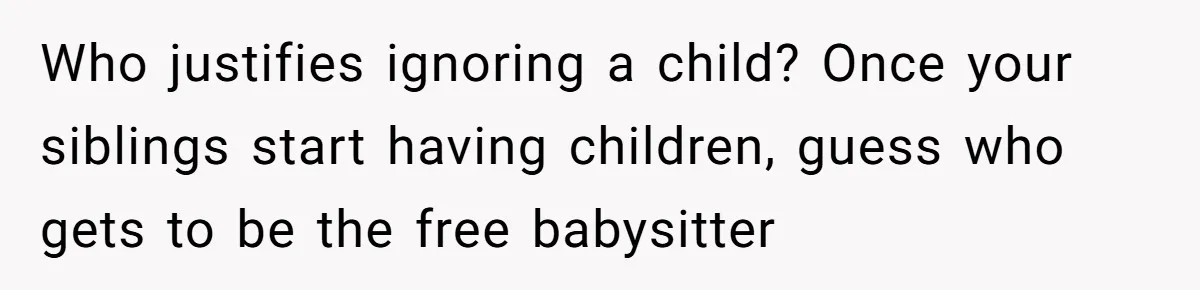 Who justifies ignoring a child? Once your siblings start having children, guess who gets to be the free babysitter