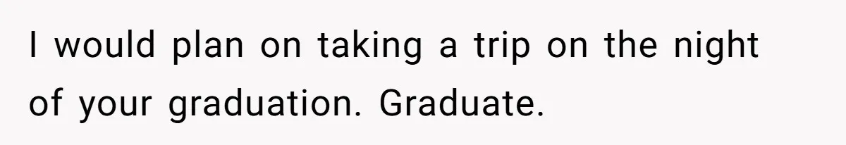 I would plan on taking a trip on the night of your graduation. Graduate.