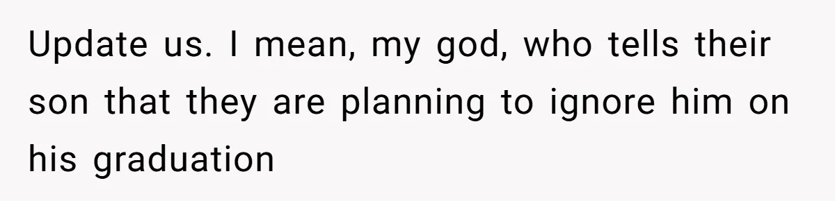 Update us. I mean, my god, who tells their son that they are planning to ignore him on his graduation