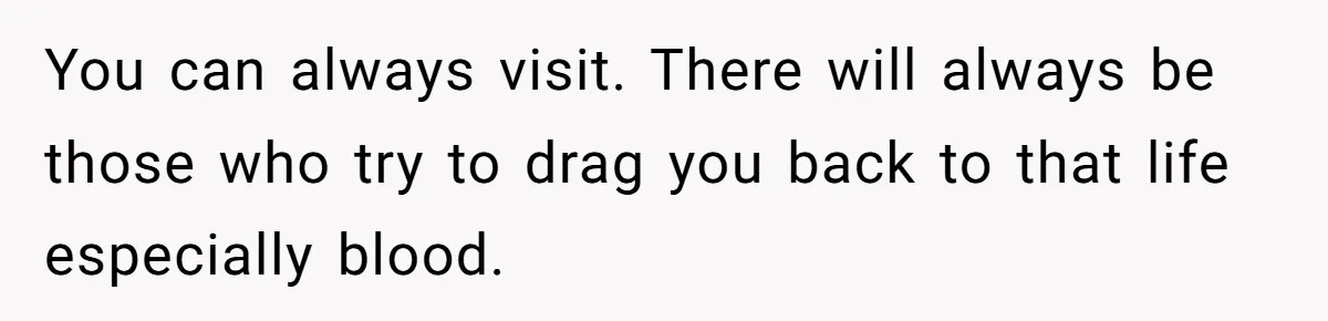 You can always visit. There will always be those who try to drag you back to that life especially blood.