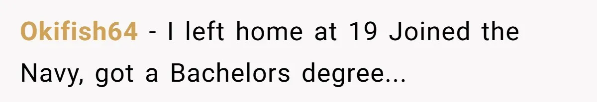 Okifish64 - I left home at 19 Joined the Navy, got a Bachelors degree...