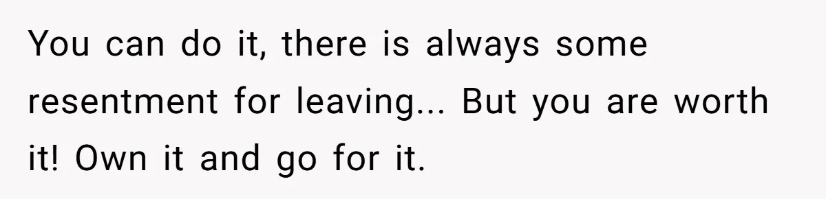 You can do it, there is always some resentment for leaving... But you are worth it! Own it and go for it.
