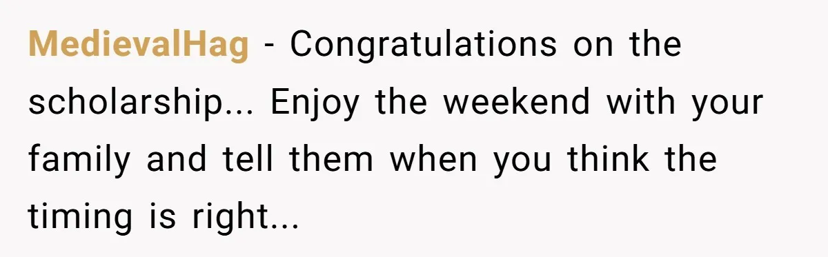 MedievalHag - Congratulations on the scholarship... Enjoy the weekend with your family and tell them when you think the timing is right...