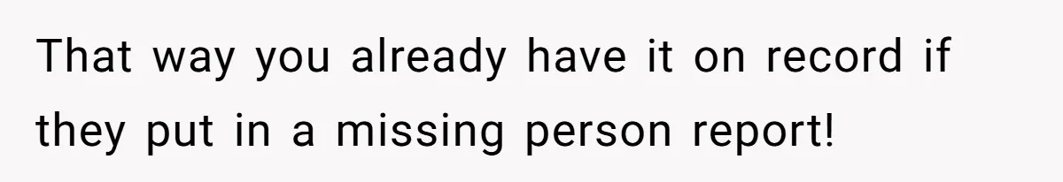 That way you already have it on record if they put in a missing person report!