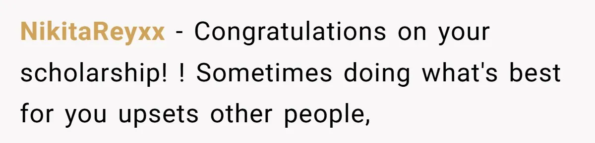 NikitaReyxx - Congratulations on your scholarship! ! Sometimes doing what's best for you upsets other people,