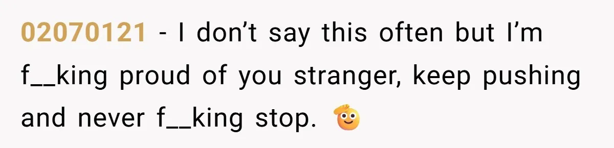 02070121 - I don’t say this often but I’m f__king proud of you stranger, keep pushing and never f__king stop. 🫡