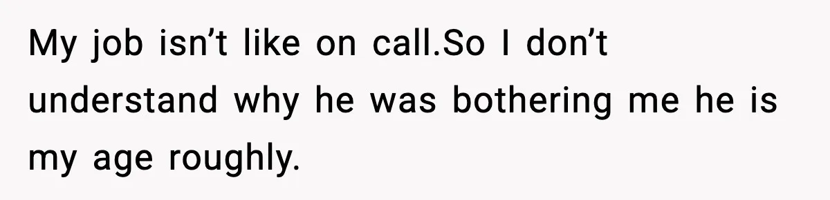 Employee Blocks Boss During Vacation After He Bombards Her With Calls, Texts, And Emails To Work My job isn’t like on call.So I don’t understand why he was bothering me he is my age roughly.