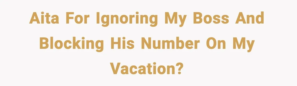 Employee Blocks Boss During Vacation After He Bombards Her With Calls, Texts, And Emails To Work AITA For ignoring my boss and blocking his number on my vacation?